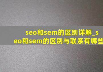seo和sem的区别详解_seo和sem的区别与联系有哪些