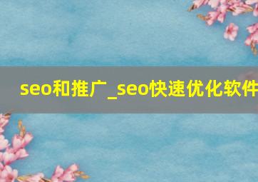 seo和推广_seo快速优化软件