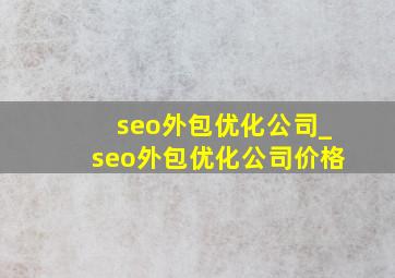seo外包优化公司_seo外包优化公司价格