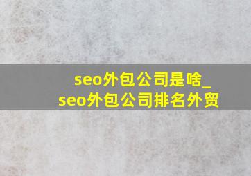 seo外包公司是啥_seo外包公司排名外贸