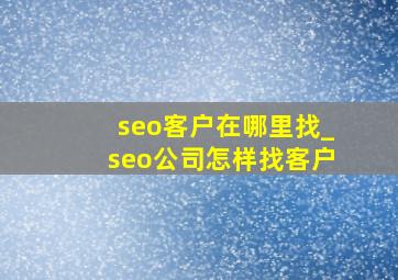 seo客户在哪里找_seo公司怎样找客户