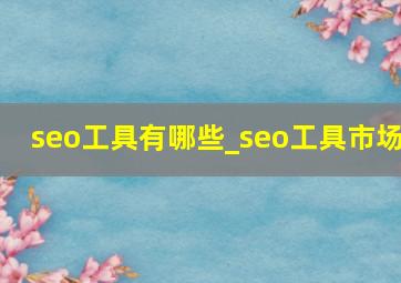 seo工具有哪些_seo工具市场