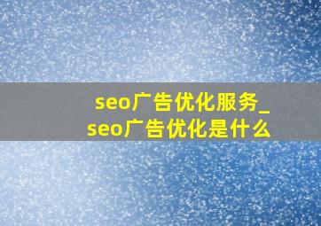 seo广告优化服务_seo广告优化是什么