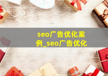 seo广告优化案例_seo广告优化
