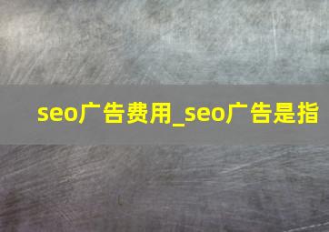 seo广告费用_seo广告是指