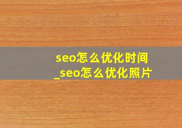 seo怎么优化时间_seo怎么优化照片