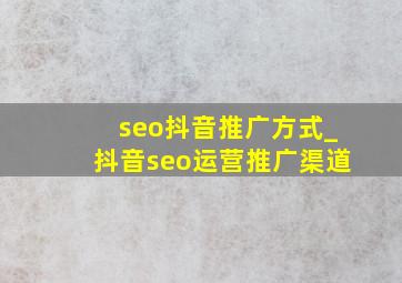 seo抖音推广方式_抖音seo运营推广渠道