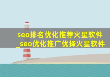 seo排名优化推荐火星软件_seo优化推广优择火星软件