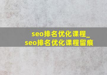 seo排名优化课程_seo排名优化课程留痕
