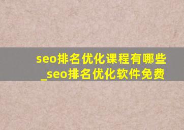 seo排名优化课程有哪些_seo排名优化软件免费