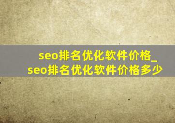 seo排名优化软件价格_seo排名优化软件价格多少