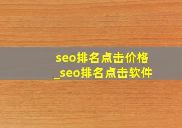 seo排名点击价格_seo排名点击软件
