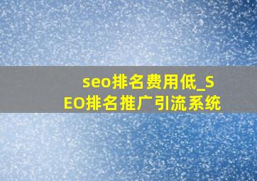 seo排名费用低_SEO排名推广引流系统