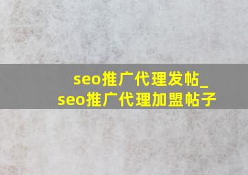 seo推广代理发帖_seo推广代理加盟帖子