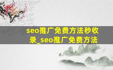 seo推广免费方法秒收录_seo推广免费方法
