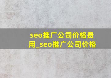 seo推广公司价格费用_seo推广公司价格