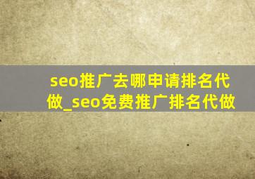 seo推广去哪申请排名代做_seo免费推广排名代做