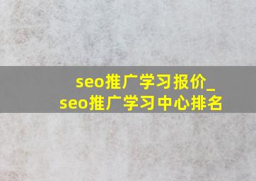 seo推广学习报价_seo推广学习中心排名