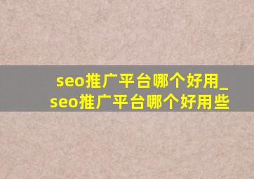 seo推广平台哪个好用_seo推广平台哪个好用些