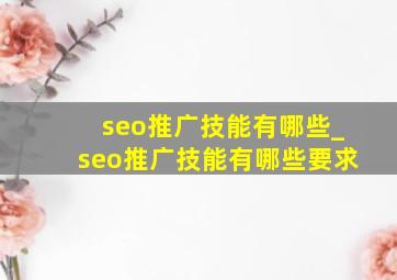 seo推广技能有哪些_seo推广技能有哪些要求
