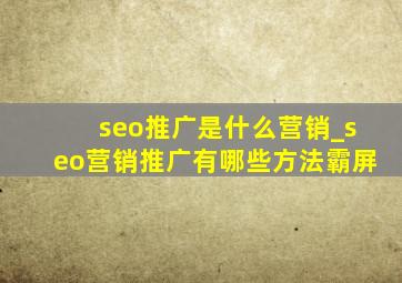seo推广是什么营销_seo营销推广有哪些方法霸屏