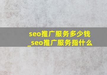 seo推广服务多少钱_seo推广服务指什么