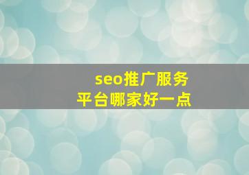 seo推广服务平台哪家好一点