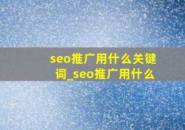 seo推广用什么关键词_seo推广用什么