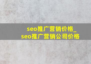 seo推广营销价格_seo推广营销公司价格