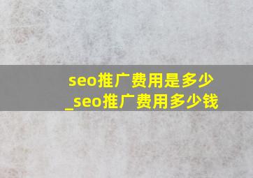 seo推广费用是多少_seo推广费用多少钱