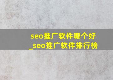 seo推广软件哪个好_seo推广软件排行榜