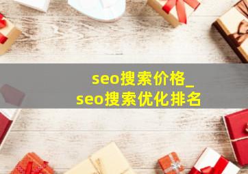 seo搜索价格_seo搜索优化排名