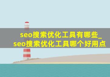 seo搜索优化工具有哪些_seo搜索优化工具哪个好用点