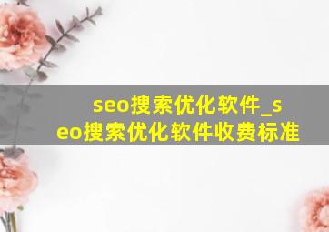 seo搜索优化软件_seo搜索优化软件收费标准