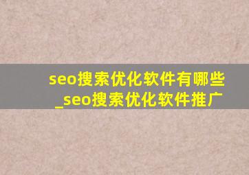 seo搜索优化软件有哪些_seo搜索优化软件推广