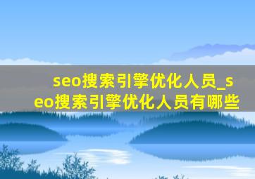 seo搜索引擎优化人员_seo搜索引擎优化人员有哪些