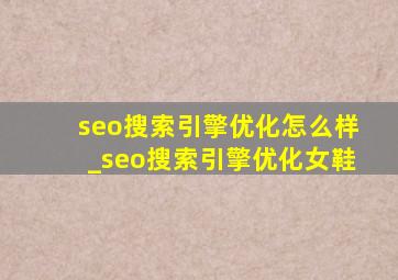 seo搜索引擎优化怎么样_seo搜索引擎优化女鞋