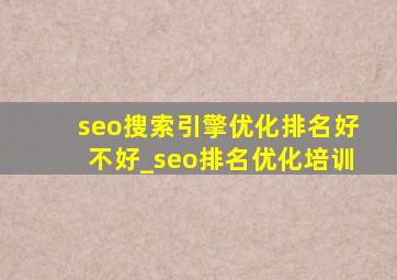 seo搜索引擎优化排名好不好_seo排名优化培训