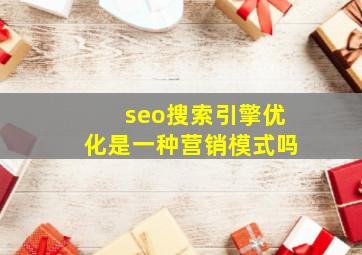 seo搜索引擎优化是一种营销模式吗