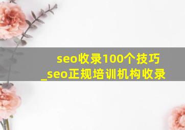 seo收录100个技巧_seo正规培训机构收录