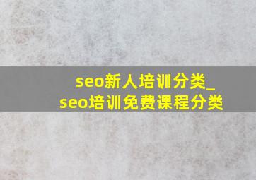 seo新人培训分类_seo培训免费课程分类