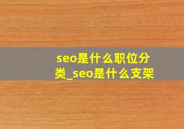 seo是什么职位分类_seo是什么支架