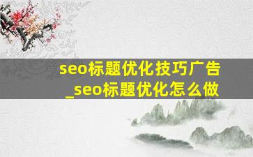 seo标题优化技巧广告_seo标题优化怎么做