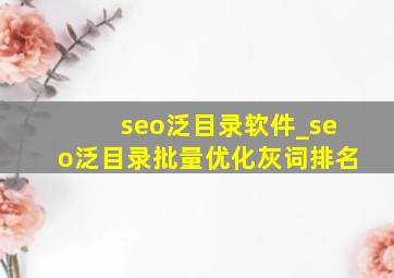 seo泛目录软件_seo泛目录批量优化灰词排名