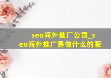 seo海外推广公司_seo海外推广是做什么的呢