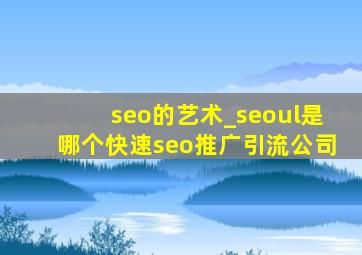 seo的艺术_seoul是哪个(快速seo推广引流公司)