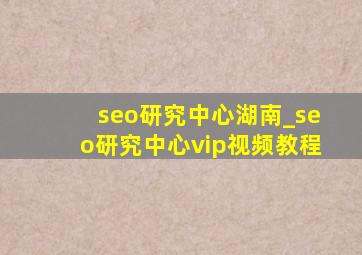 seo研究中心湖南_seo研究中心vip视频教程