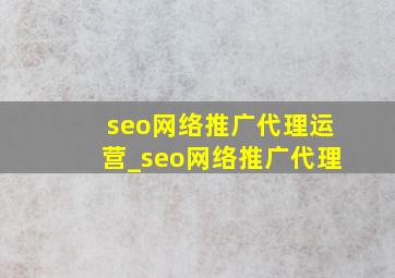 seo网络推广代理运营_seo网络推广代理