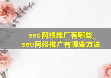 seo网络推广有哪些_seo网络推广有哪些方法