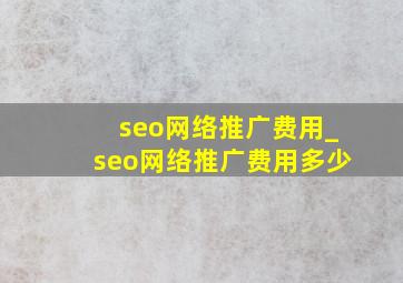seo网络推广费用_seo网络推广费用多少